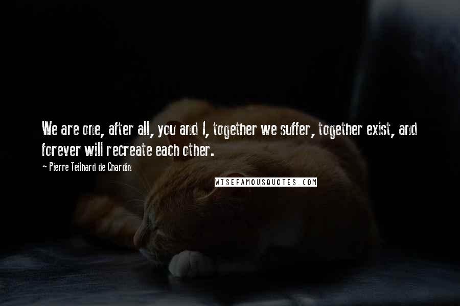 Pierre Teilhard De Chardin Quotes: We are one, after all, you and I, together we suffer, together exist, and forever will recreate each other.