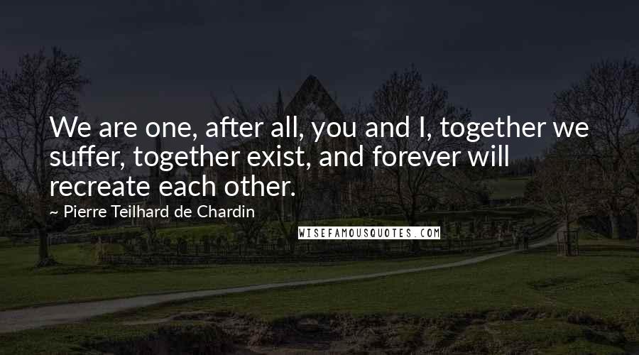 Pierre Teilhard De Chardin Quotes: We are one, after all, you and I, together we suffer, together exist, and forever will recreate each other.
