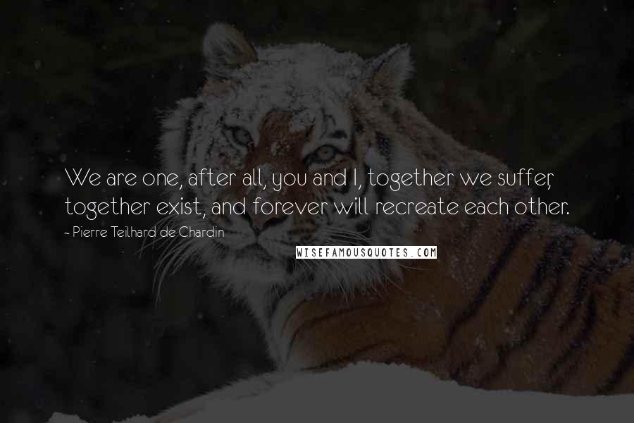 Pierre Teilhard De Chardin Quotes: We are one, after all, you and I, together we suffer, together exist, and forever will recreate each other.