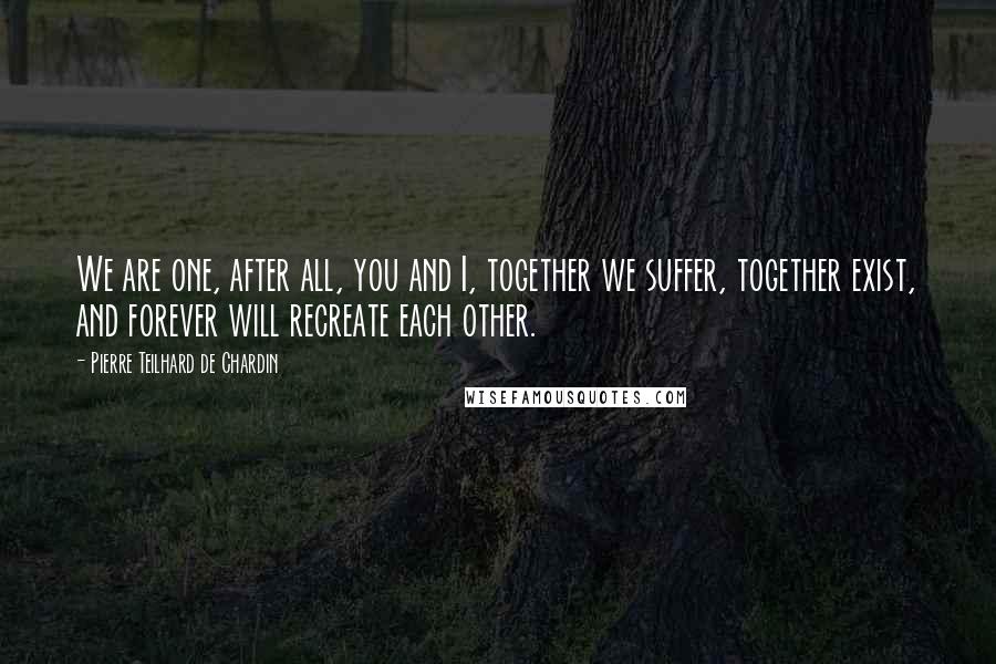 Pierre Teilhard De Chardin Quotes: We are one, after all, you and I, together we suffer, together exist, and forever will recreate each other.