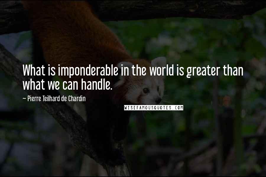 Pierre Teilhard De Chardin Quotes: What is imponderable in the world is greater than what we can handle.