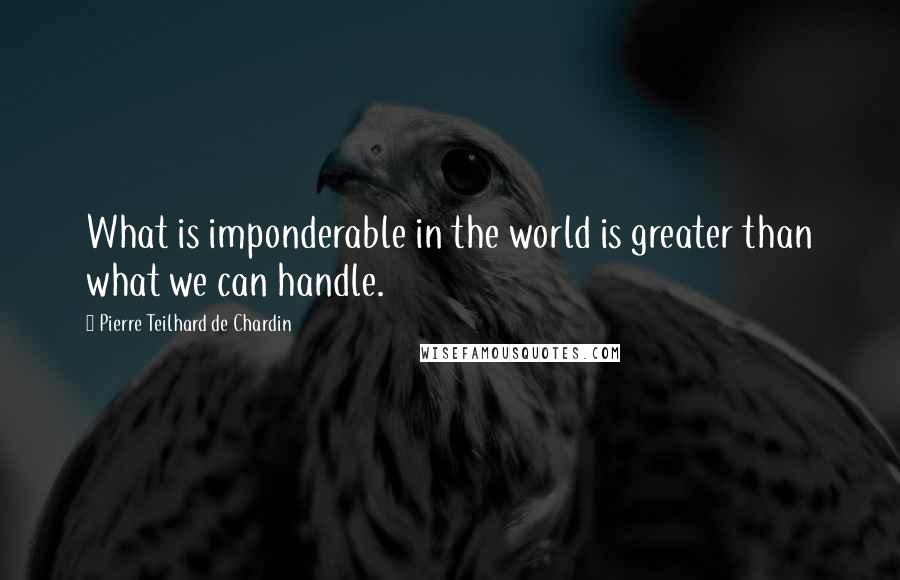 Pierre Teilhard De Chardin Quotes: What is imponderable in the world is greater than what we can handle.