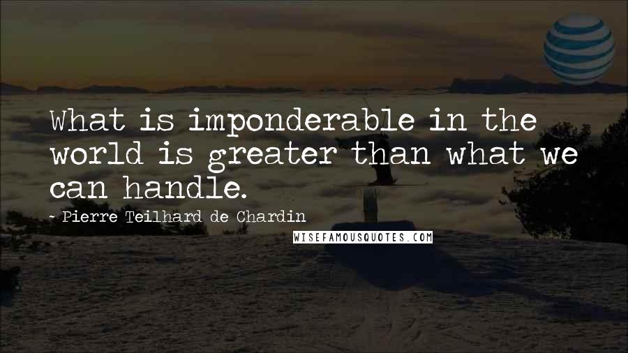 Pierre Teilhard De Chardin Quotes: What is imponderable in the world is greater than what we can handle.