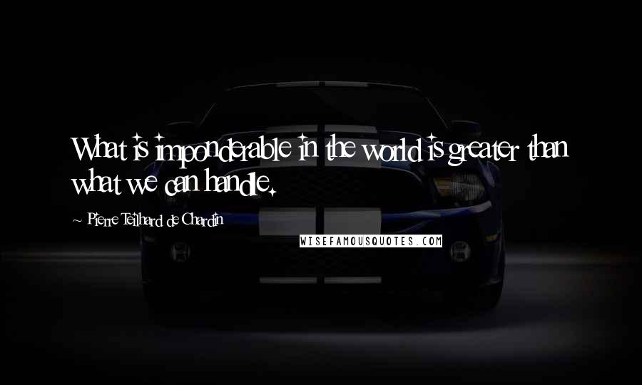 Pierre Teilhard De Chardin Quotes: What is imponderable in the world is greater than what we can handle.