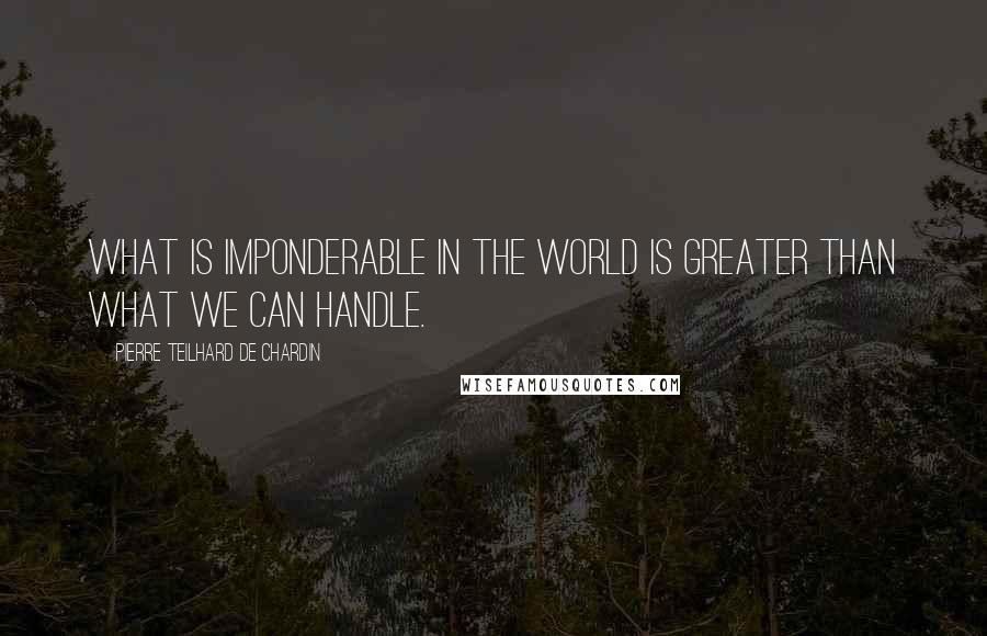 Pierre Teilhard De Chardin Quotes: What is imponderable in the world is greater than what we can handle.