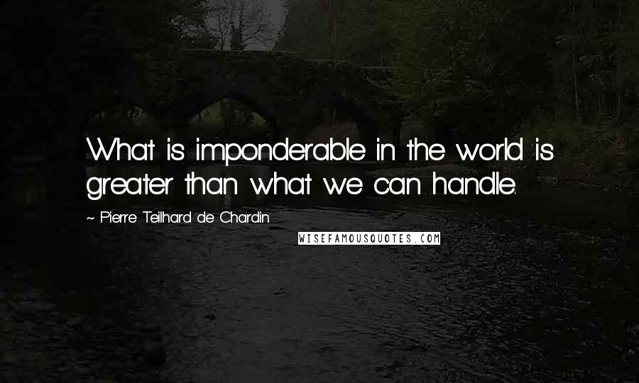 Pierre Teilhard De Chardin Quotes: What is imponderable in the world is greater than what we can handle.