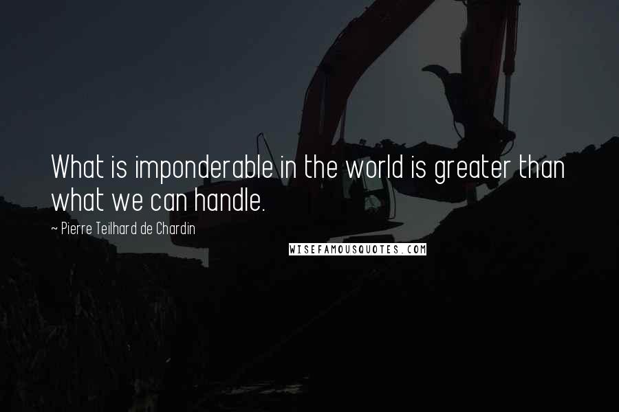 Pierre Teilhard De Chardin Quotes: What is imponderable in the world is greater than what we can handle.