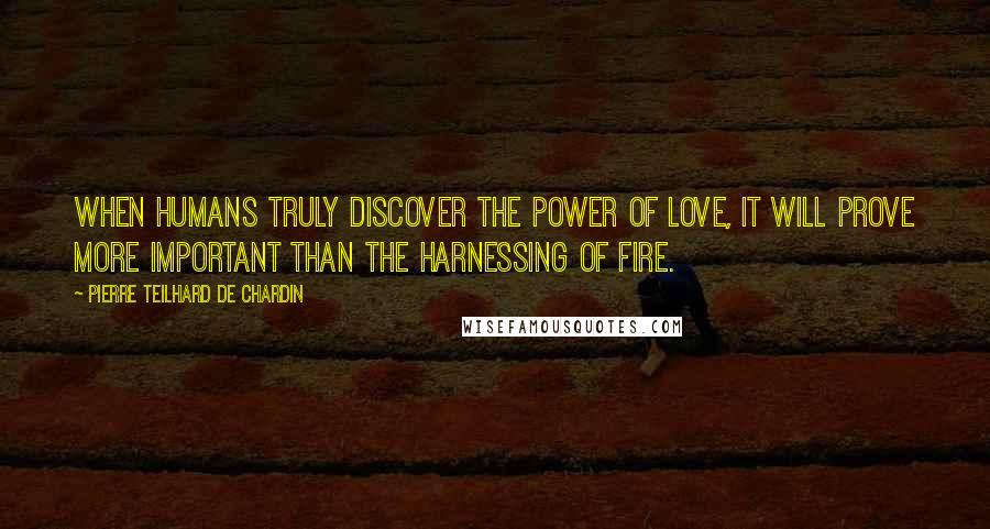 Pierre Teilhard De Chardin Quotes: When humans truly discover the power of love, it will prove more important than the harnessing of fire.