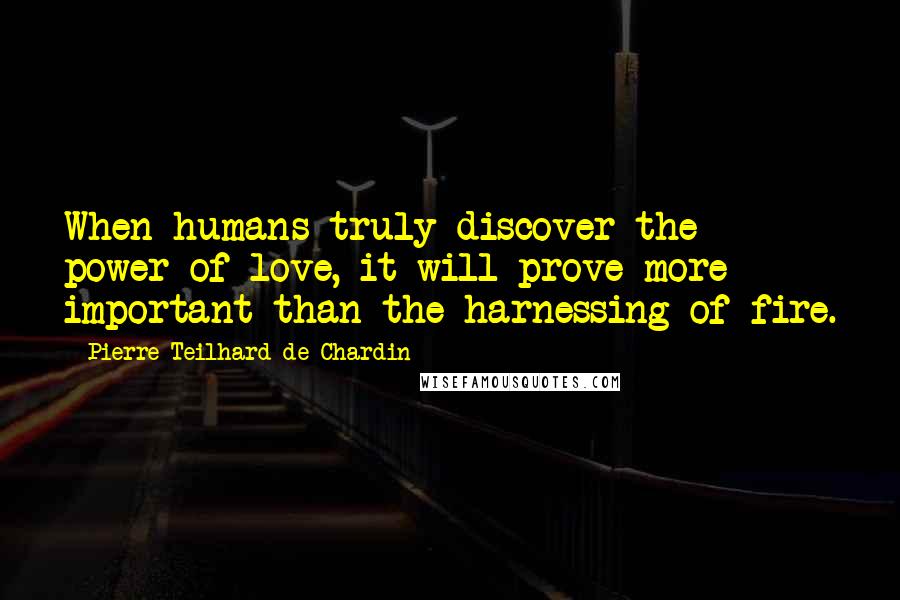 Pierre Teilhard De Chardin Quotes: When humans truly discover the power of love, it will prove more important than the harnessing of fire.