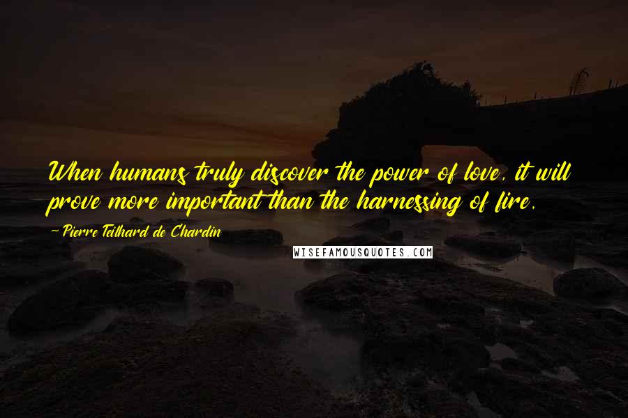 Pierre Teilhard De Chardin Quotes: When humans truly discover the power of love, it will prove more important than the harnessing of fire.