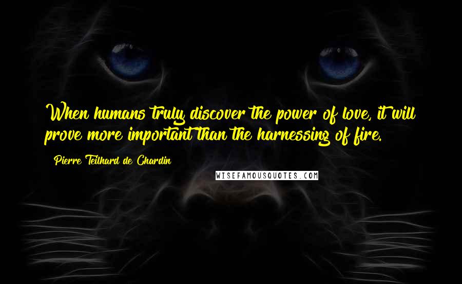 Pierre Teilhard De Chardin Quotes: When humans truly discover the power of love, it will prove more important than the harnessing of fire.