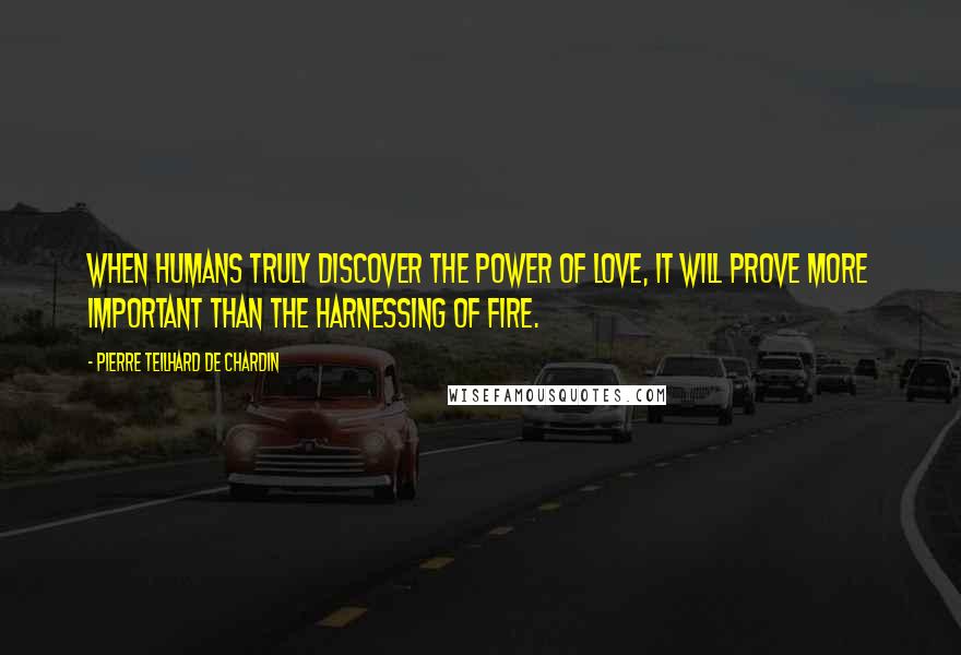 Pierre Teilhard De Chardin Quotes: When humans truly discover the power of love, it will prove more important than the harnessing of fire.