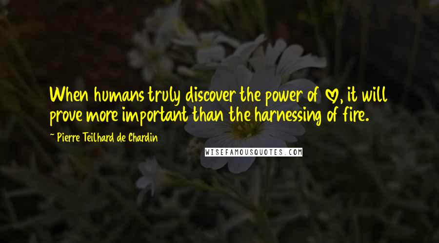 Pierre Teilhard De Chardin Quotes: When humans truly discover the power of love, it will prove more important than the harnessing of fire.