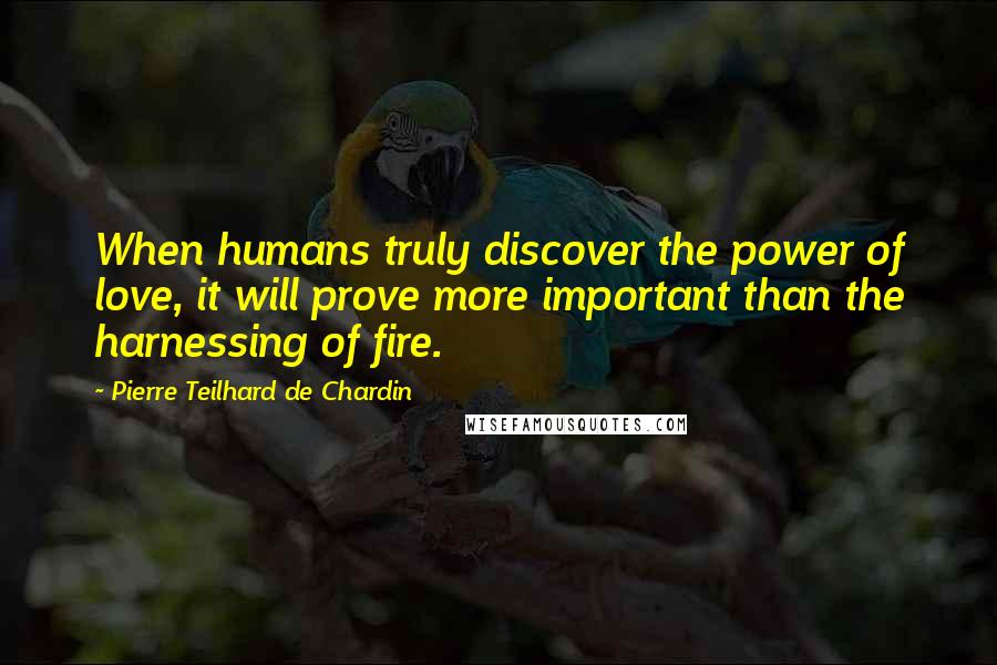 Pierre Teilhard De Chardin Quotes: When humans truly discover the power of love, it will prove more important than the harnessing of fire.