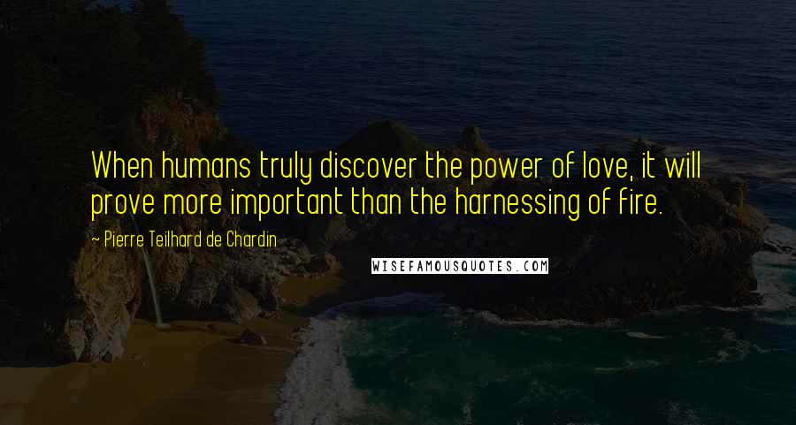 Pierre Teilhard De Chardin Quotes: When humans truly discover the power of love, it will prove more important than the harnessing of fire.