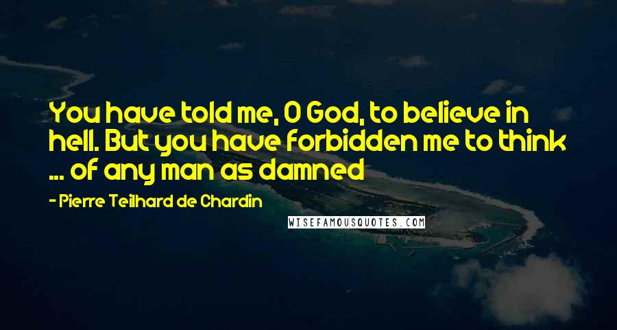 Pierre Teilhard De Chardin Quotes: You have told me, O God, to believe in hell. But you have forbidden me to think ... of any man as damned