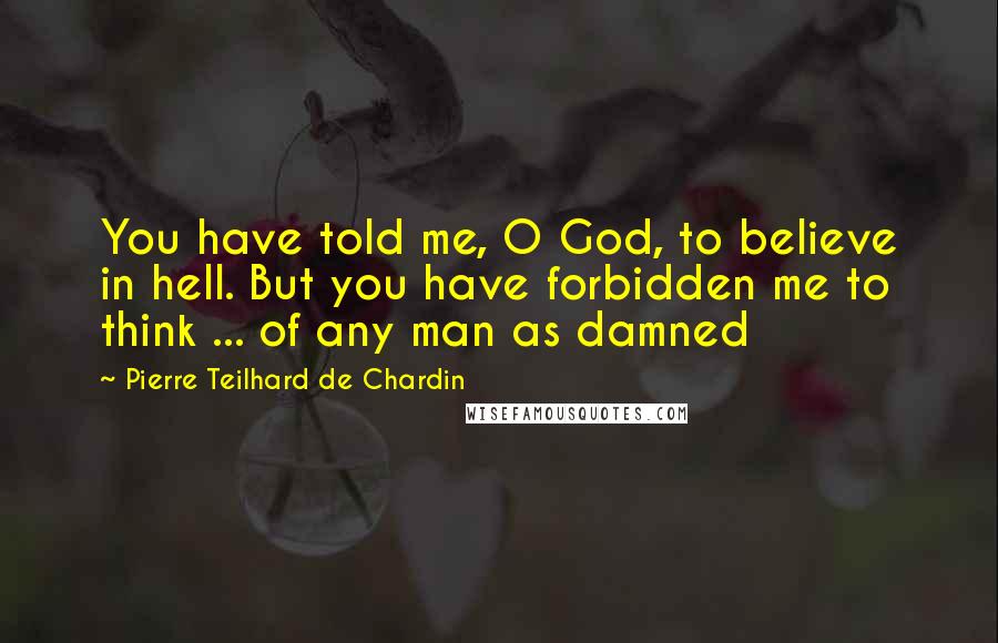 Pierre Teilhard De Chardin Quotes: You have told me, O God, to believe in hell. But you have forbidden me to think ... of any man as damned