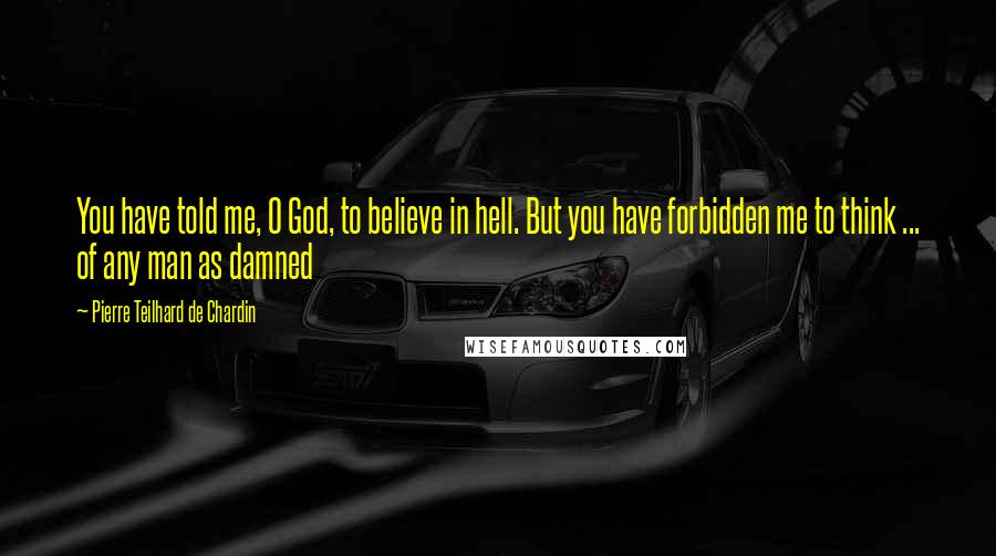 Pierre Teilhard De Chardin Quotes: You have told me, O God, to believe in hell. But you have forbidden me to think ... of any man as damned