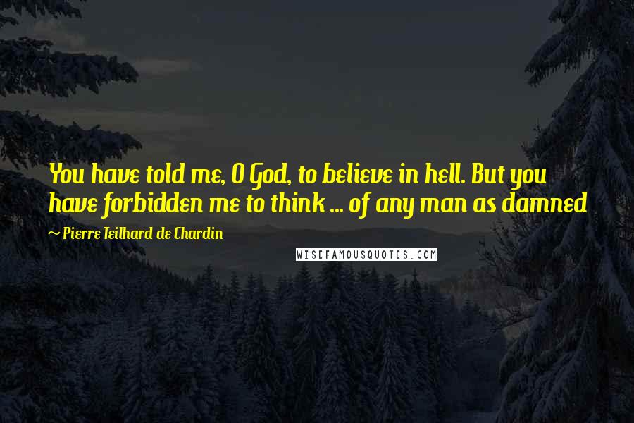 Pierre Teilhard De Chardin Quotes: You have told me, O God, to believe in hell. But you have forbidden me to think ... of any man as damned