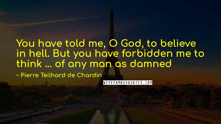 Pierre Teilhard De Chardin Quotes: You have told me, O God, to believe in hell. But you have forbidden me to think ... of any man as damned