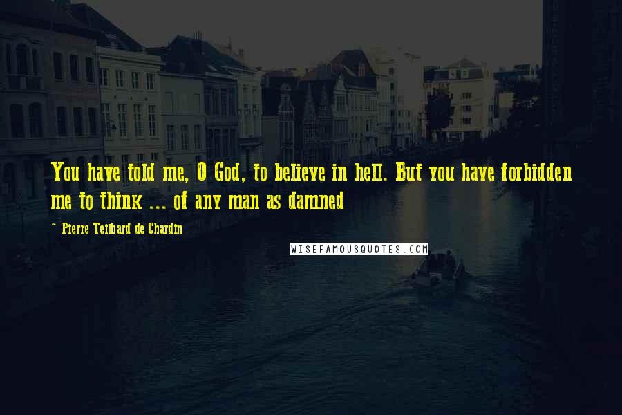 Pierre Teilhard De Chardin Quotes: You have told me, O God, to believe in hell. But you have forbidden me to think ... of any man as damned