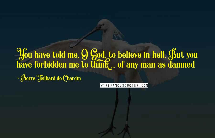 Pierre Teilhard De Chardin Quotes: You have told me, O God, to believe in hell. But you have forbidden me to think ... of any man as damned