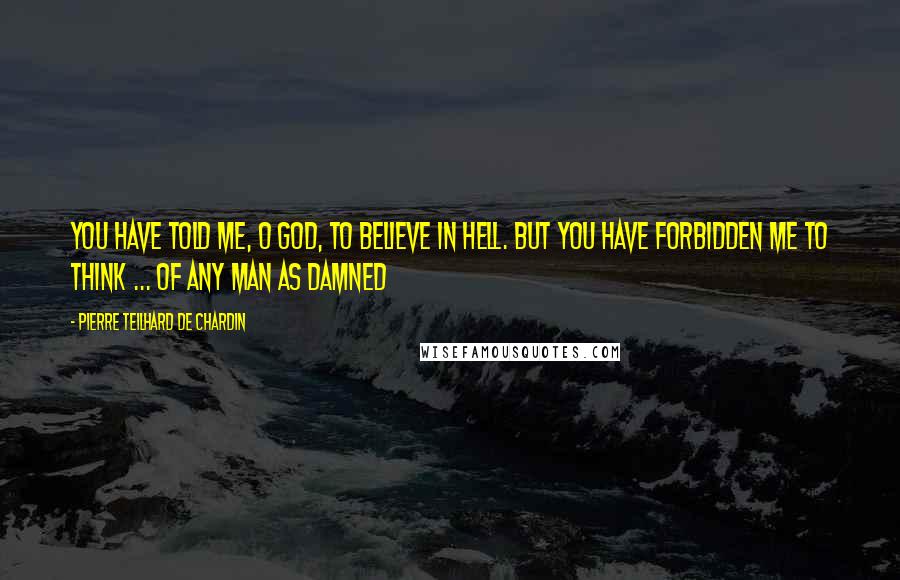 Pierre Teilhard De Chardin Quotes: You have told me, O God, to believe in hell. But you have forbidden me to think ... of any man as damned