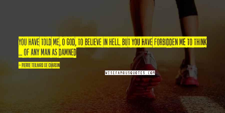 Pierre Teilhard De Chardin Quotes: You have told me, O God, to believe in hell. But you have forbidden me to think ... of any man as damned