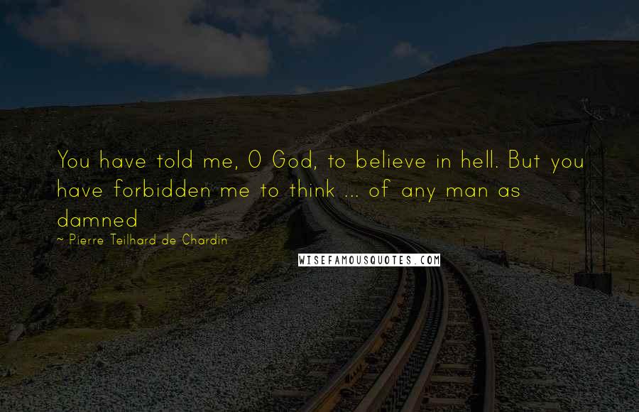 Pierre Teilhard De Chardin Quotes: You have told me, O God, to believe in hell. But you have forbidden me to think ... of any man as damned