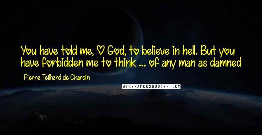 Pierre Teilhard De Chardin Quotes: You have told me, O God, to believe in hell. But you have forbidden me to think ... of any man as damned