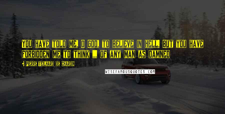 Pierre Teilhard De Chardin Quotes: You have told me, O God, to believe in hell. But you have forbidden me to think ... of any man as damned