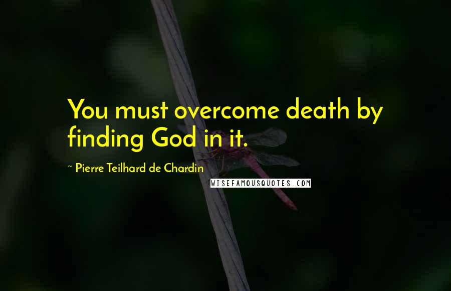 Pierre Teilhard De Chardin Quotes: You must overcome death by finding God in it.