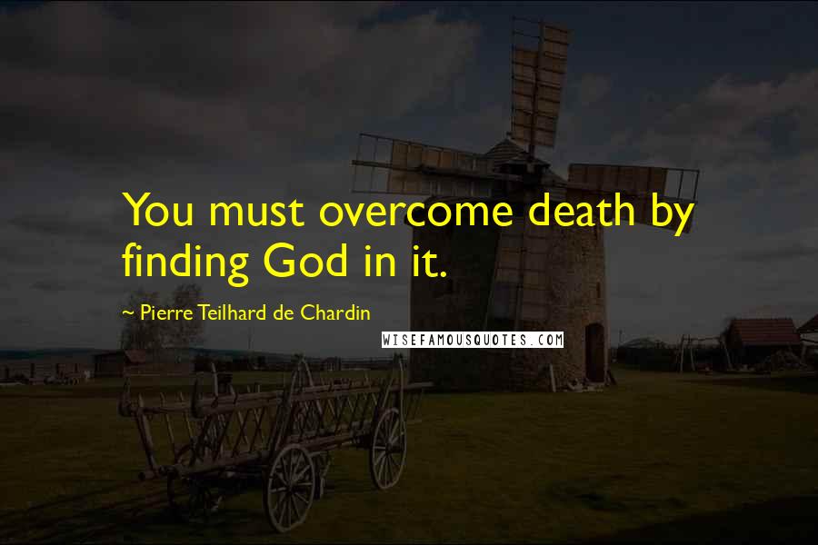 Pierre Teilhard De Chardin Quotes: You must overcome death by finding God in it.