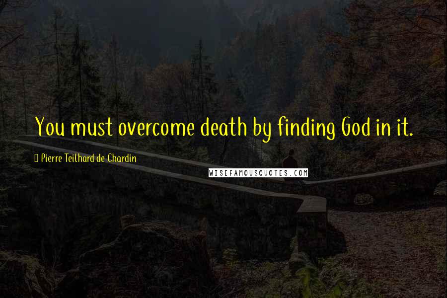 Pierre Teilhard De Chardin Quotes: You must overcome death by finding God in it.