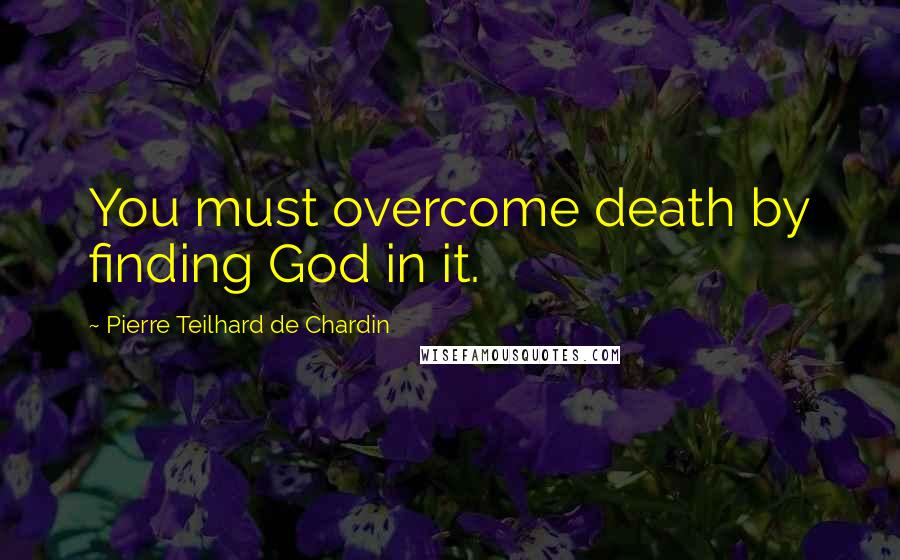 Pierre Teilhard De Chardin Quotes: You must overcome death by finding God in it.