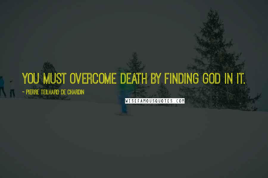 Pierre Teilhard De Chardin Quotes: You must overcome death by finding God in it.