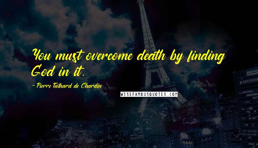 Pierre Teilhard De Chardin Quotes: You must overcome death by finding God in it.