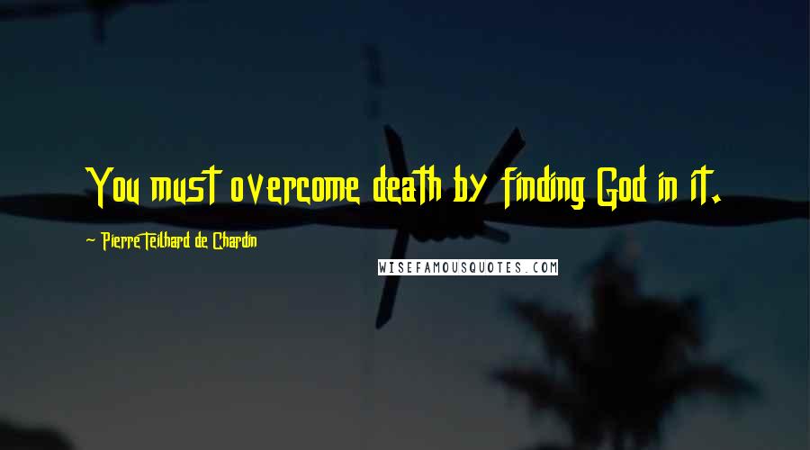 Pierre Teilhard De Chardin Quotes: You must overcome death by finding God in it.