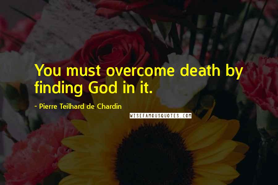 Pierre Teilhard De Chardin Quotes: You must overcome death by finding God in it.