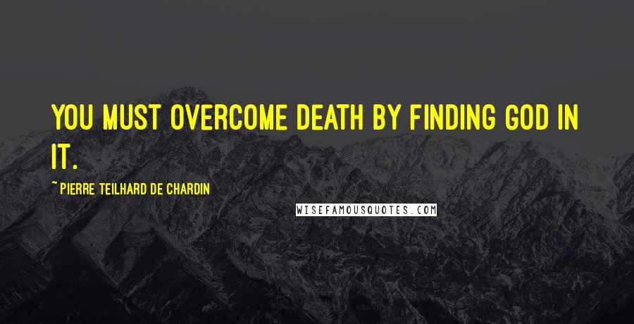 Pierre Teilhard De Chardin Quotes: You must overcome death by finding God in it.