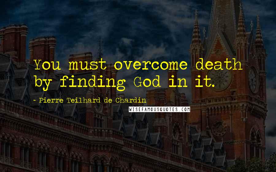 Pierre Teilhard De Chardin Quotes: You must overcome death by finding God in it.