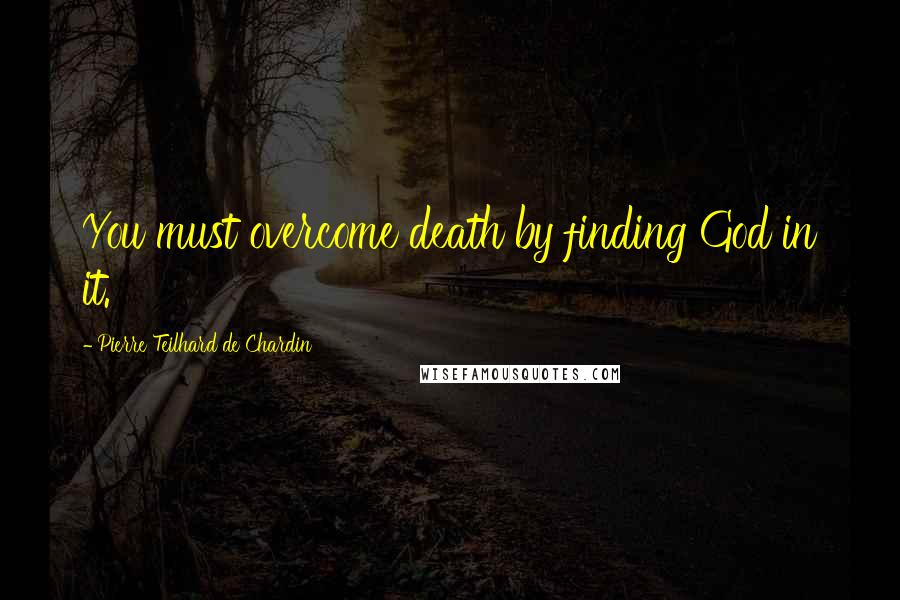 Pierre Teilhard De Chardin Quotes: You must overcome death by finding God in it.