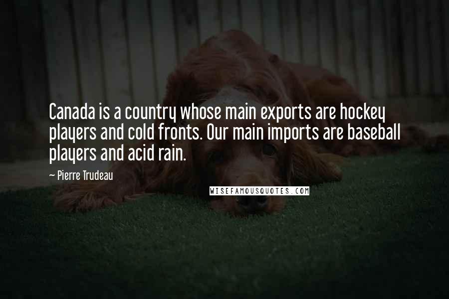 Pierre Trudeau Quotes: Canada is a country whose main exports are hockey players and cold fronts. Our main imports are baseball players and acid rain.