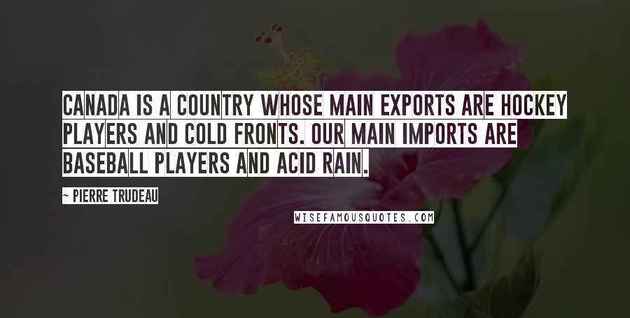 Pierre Trudeau Quotes: Canada is a country whose main exports are hockey players and cold fronts. Our main imports are baseball players and acid rain.