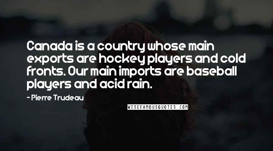 Pierre Trudeau Quotes: Canada is a country whose main exports are hockey players and cold fronts. Our main imports are baseball players and acid rain.