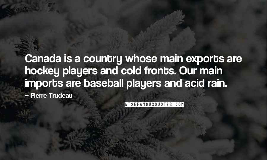 Pierre Trudeau Quotes: Canada is a country whose main exports are hockey players and cold fronts. Our main imports are baseball players and acid rain.