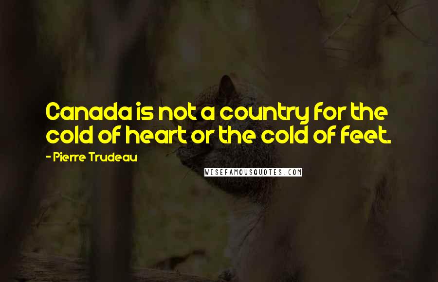 Pierre Trudeau Quotes: Canada is not a country for the cold of heart or the cold of feet.