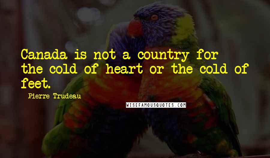 Pierre Trudeau Quotes: Canada is not a country for the cold of heart or the cold of feet.