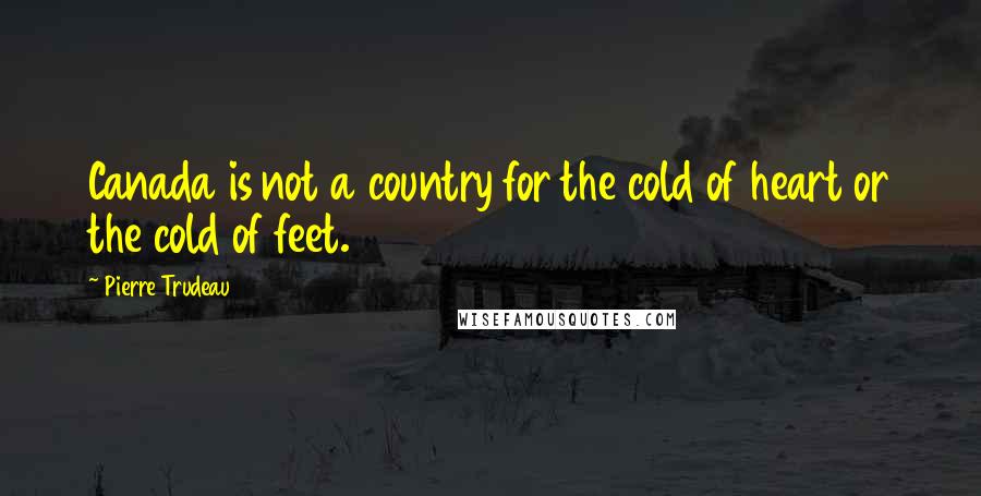 Pierre Trudeau Quotes: Canada is not a country for the cold of heart or the cold of feet.