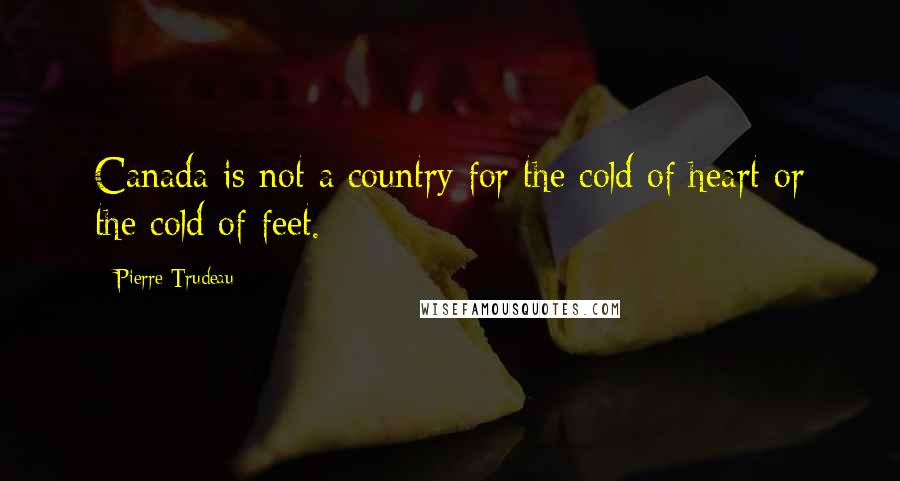 Pierre Trudeau Quotes: Canada is not a country for the cold of heart or the cold of feet.